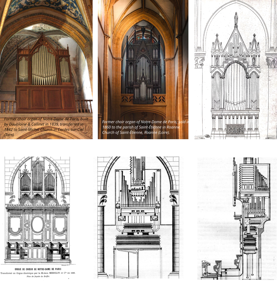 Former choir organ of Notre-Dame de Paris, built by Daublaine & Callinet in 1839, transferred in 1842 to Saint-Michel Church in Cordes-sur-Ciel (Tarn) Former choir organ of Notre-Dame de Paris, sold in 1860 to the parish of Saint-Étienne in Roanne. Church of Saint-Étienne, Roanne (Loire).